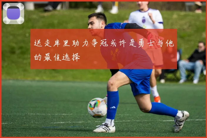 送走库里助力争冠或许是勇士与他的最佳选择