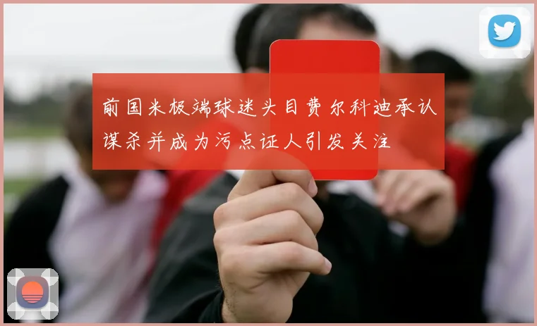 前国米极端球迷头目费尔科迪承认谋杀并成为污点证人引发关注