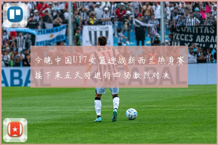 今晚中国U17女篮迎战新西兰热身赛接下来五天将进行四场激烈对决