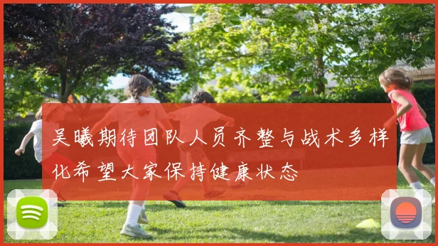 吴曦期待团队人员齐整与战术多样化希望大家保持健康状态