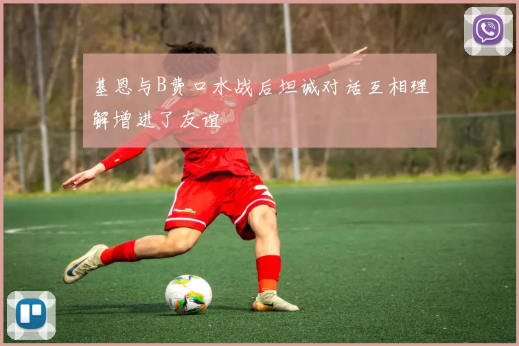 基恩与B费口水战后坦诚对话互相理解增进了友谊