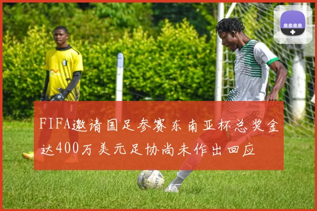 FIFA邀请国足参赛东南亚杯总奖金达400万美元足协尚未作出回应