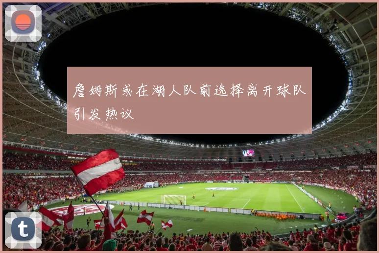 詹姆斯或在湖人队前选择离开球队引发热议