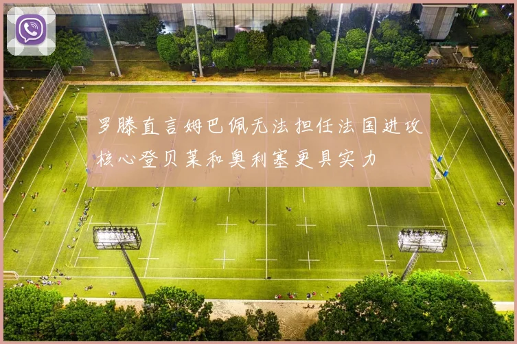 罗滕直言姆巴佩无法担任法国进攻核心登贝莱和奥利塞更具实力