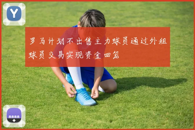 罗马计划不出售主力球员通过外租球员交易实现资金回笼