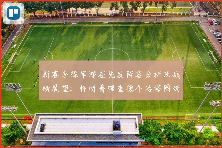 新赛季绿军潜在先发阵容分析及战绩展望：怀特普理查德乔治塔图姆奎塔组合