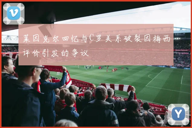 莱因克尔回忆与C罗关系破裂因梅西评价引发的争议
