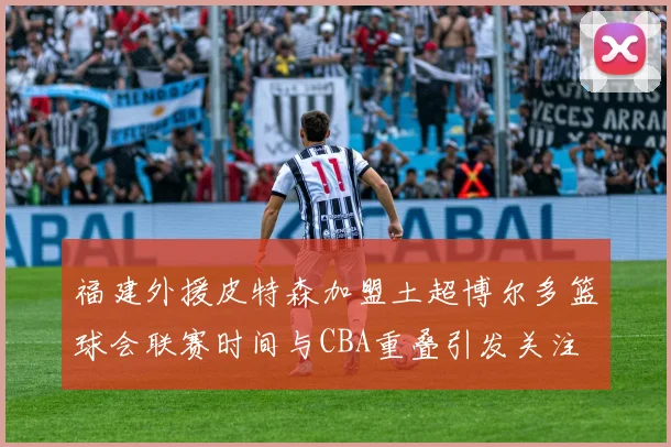 福建外援皮特森加盟土超博尔多篮球会联赛时间与CBA重叠引发关注
