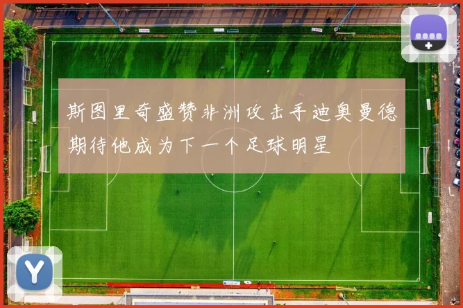 斯图里奇盛赞非洲攻击手迪奥曼德期待他成为下一个足球明星