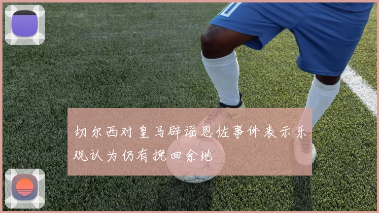 切尔西对皇马辟谣恩佐事件表示乐观认为仍有挽回余地