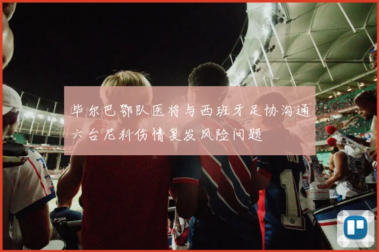 毕尔巴鄂队医将与西班牙足协沟通六台尼科伤情复发风险问题